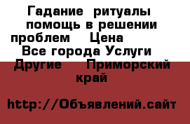 Гадание, ритуалы, помощь в решении проблем. › Цена ­ 1 000 - Все города Услуги » Другие   . Приморский край